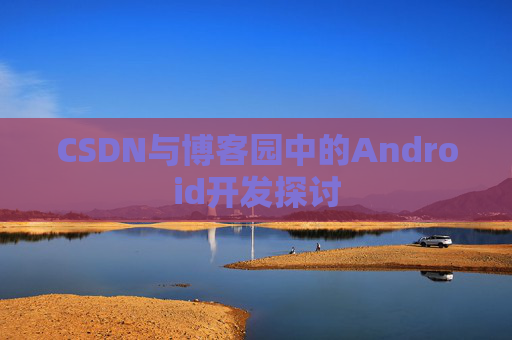 CSDN与博客园中的Android开发探讨